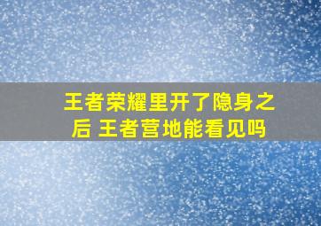 王者荣耀里开了隐身之后 王者营地能看见吗